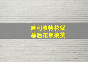 哈利波特花絮 幕后花絮搞笑